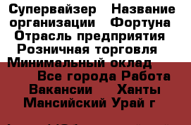 Супервайзер › Название организации ­ Фортуна › Отрасль предприятия ­ Розничная торговля › Минимальный оклад ­ 19 000 - Все города Работа » Вакансии   . Ханты-Мансийский,Урай г.